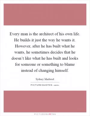 Every man is the architect of his own life. He builds it just the way he wants it. However, after he has built what he wants, he sometimes decides that he doesn’t like what he has built and looks for someone or something to blame instead of changing himself Picture Quote #1