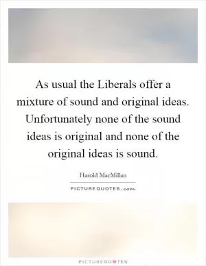 As usual the Liberals offer a mixture of sound and original ideas. Unfortunately none of the sound ideas is original and none of the original ideas is sound Picture Quote #1