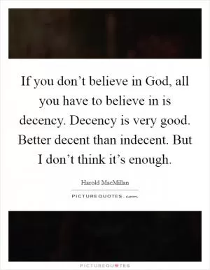 If you don’t believe in God, all you have to believe in is decency. Decency is very good. Better decent than indecent. But I don’t think it’s enough Picture Quote #1