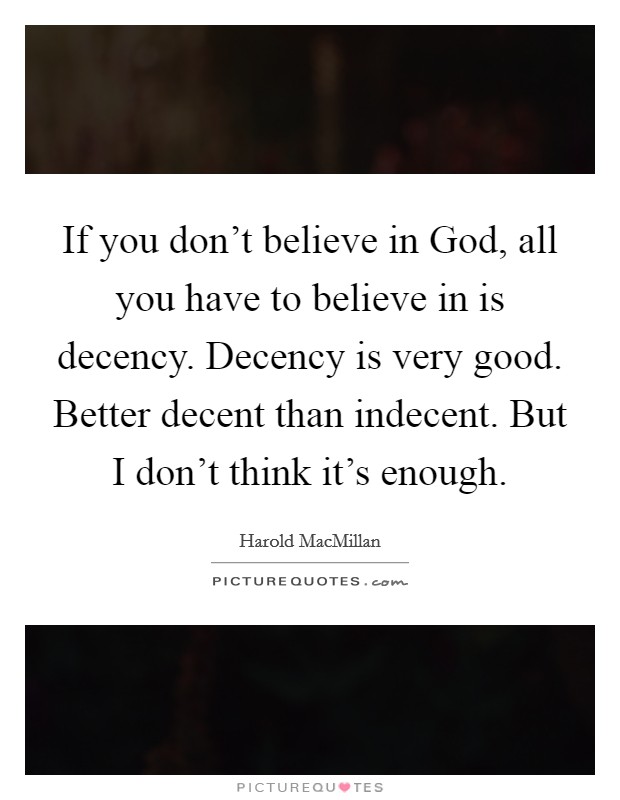 If you don't believe in God, all you have to believe in is decency. Decency is very good. Better decent than indecent. But I don't think it's enough Picture Quote #1