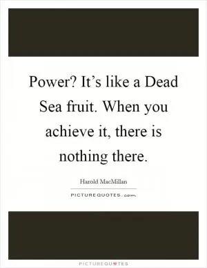 Power? It’s like a Dead Sea fruit. When you achieve it, there is nothing there Picture Quote #1