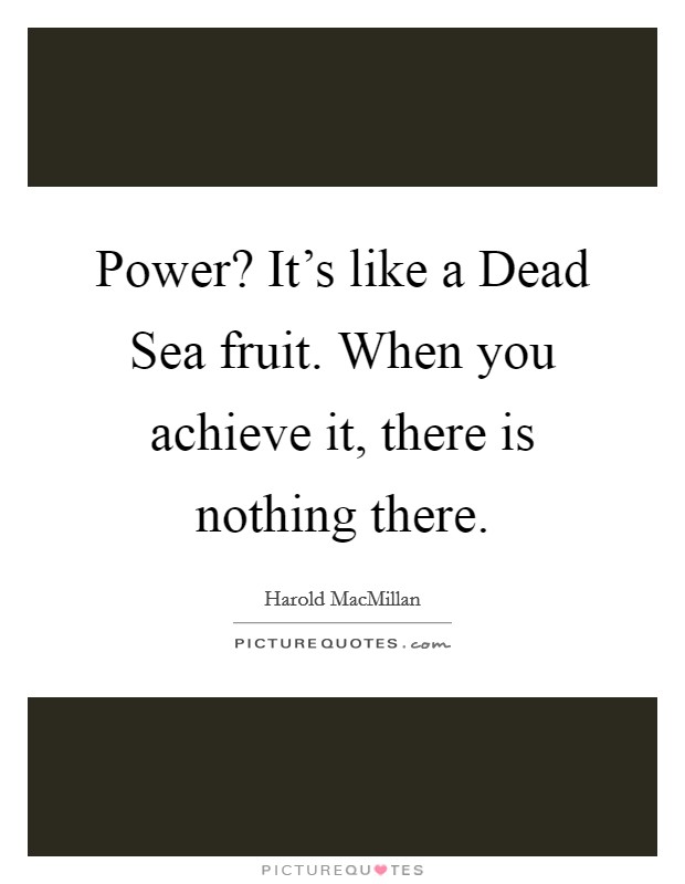 Power? It's like a Dead Sea fruit. When you achieve it, there is nothing there Picture Quote #1
