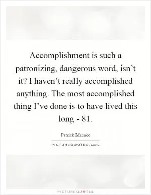 Accomplishment is such a patronizing, dangerous word, isn’t it? I haven’t really accomplished anything. The most accomplished thing I’ve done is to have lived this long - 81 Picture Quote #1
