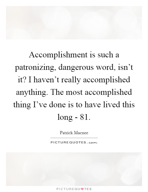 Accomplishment is such a patronizing, dangerous word, isn't it? I haven't really accomplished anything. The most accomplished thing I've done is to have lived this long - 81 Picture Quote #1