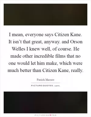 I mean, everyone says Citizen Kane. It isn’t that great, anyway. and Orson Welles I knew well, of course. He made other incredible films that no one would let him make, which were much better than Citizen Kane, really Picture Quote #1