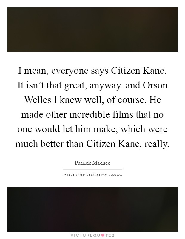 I mean, everyone says Citizen Kane. It isn't that great, anyway. and Orson Welles I knew well, of course. He made other incredible films that no one would let him make, which were much better than Citizen Kane, really Picture Quote #1