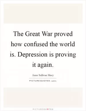 The Great War proved how confused the world is. Depression is proving it again Picture Quote #1