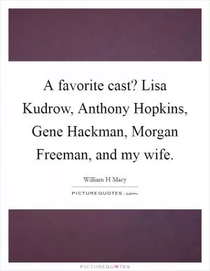A favorite cast? Lisa Kudrow, Anthony Hopkins, Gene Hackman, Morgan Freeman, and my wife Picture Quote #1