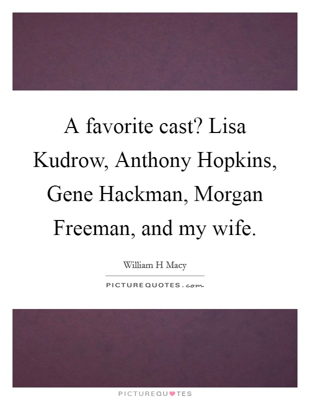 A favorite cast? Lisa Kudrow, Anthony Hopkins, Gene Hackman, Morgan Freeman, and my wife Picture Quote #1