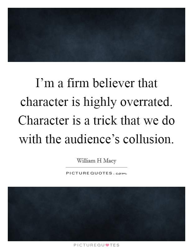 I'm a firm believer that character is highly overrated. Character is a trick that we do with the audience's collusion Picture Quote #1