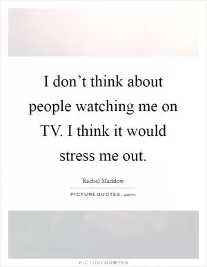I don’t think about people watching me on TV. I think it would stress me out Picture Quote #1