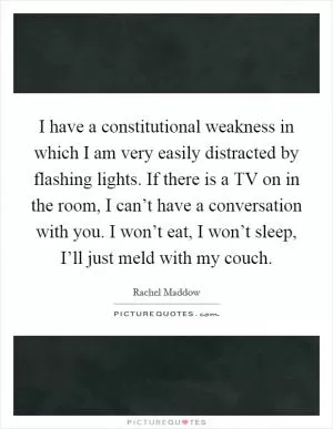 I have a constitutional weakness in which I am very easily distracted by flashing lights. If there is a TV on in the room, I can’t have a conversation with you. I won’t eat, I won’t sleep, I’ll just meld with my couch Picture Quote #1