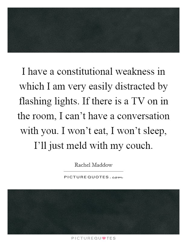 I have a constitutional weakness in which I am very easily distracted by flashing lights. If there is a TV on in the room, I can't have a conversation with you. I won't eat, I won't sleep, I'll just meld with my couch Picture Quote #1