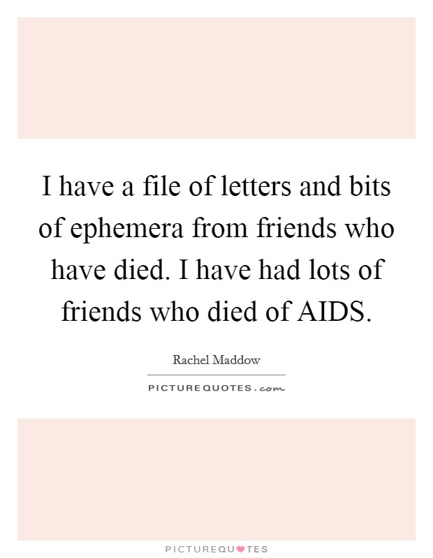 I have a file of letters and bits of ephemera from friends who have died. I have had lots of friends who died of AIDS Picture Quote #1