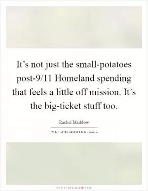 It’s not just the small-potatoes post-9/11 Homeland spending that feels a little off mission. It’s the big-ticket stuff too Picture Quote #1
