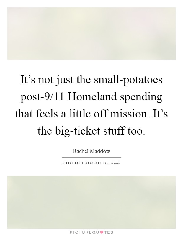 It's not just the small-potatoes post-9/11 Homeland spending that feels a little off mission. It's the big-ticket stuff too Picture Quote #1