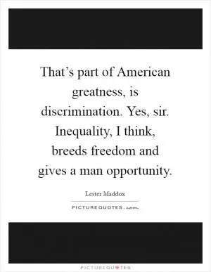That’s part of American greatness, is discrimination. Yes, sir. Inequality, I think, breeds freedom and gives a man opportunity Picture Quote #1