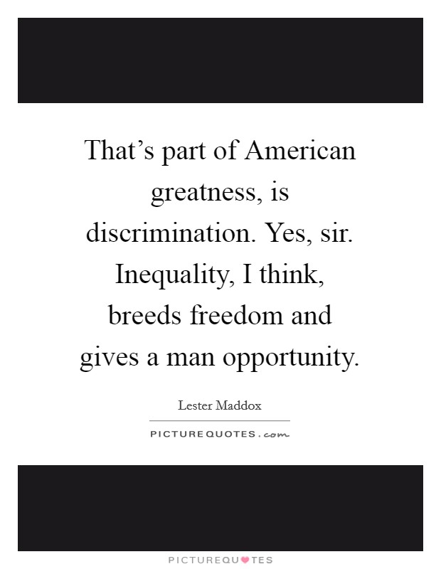 That's part of American greatness, is discrimination. Yes, sir. Inequality, I think, breeds freedom and gives a man opportunity Picture Quote #1