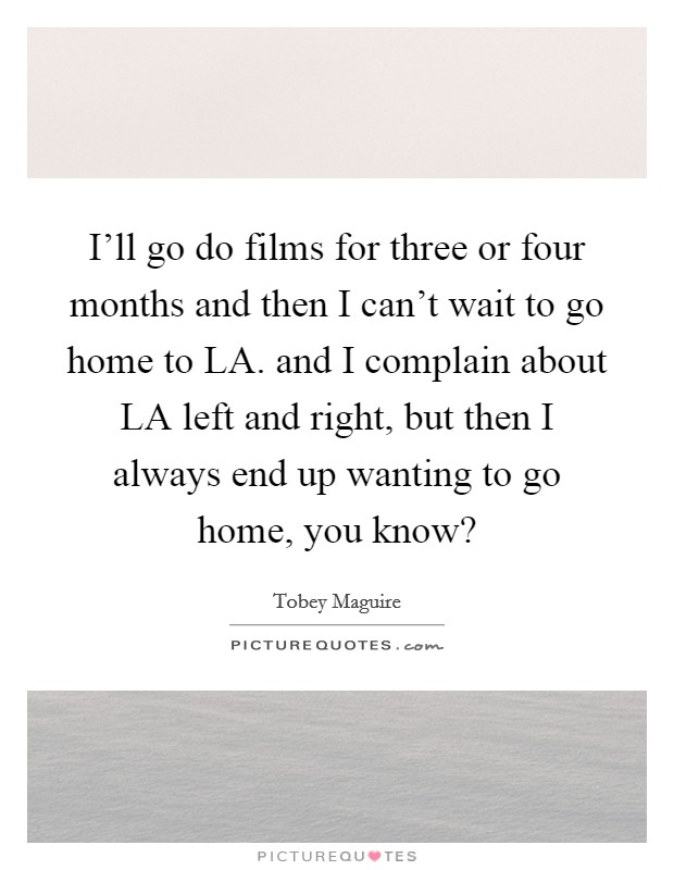 I'll go do films for three or four months and then I can't wait to go home to LA. and I complain about LA left and right, but then I always end up wanting to go home, you know? Picture Quote #1