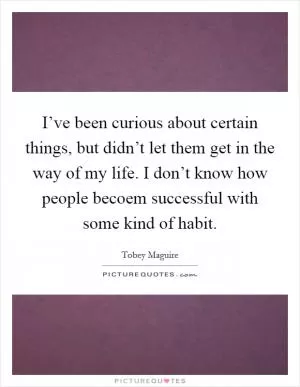 I’ve been curious about certain things, but didn’t let them get in the way of my life. I don’t know how people becoem successful with some kind of habit Picture Quote #1