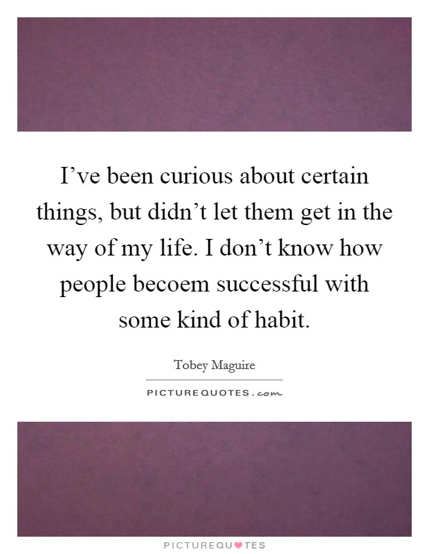 I've been curious about certain things, but didn't let them get in the way of my life. I don't know how people becoem successful with some kind of habit Picture Quote #1