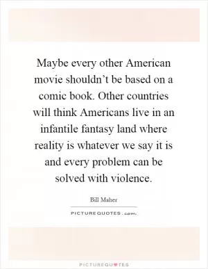 Maybe every other American movie shouldn’t be based on a comic book. Other countries will think Americans live in an infantile fantasy land where reality is whatever we say it is and every problem can be solved with violence Picture Quote #1