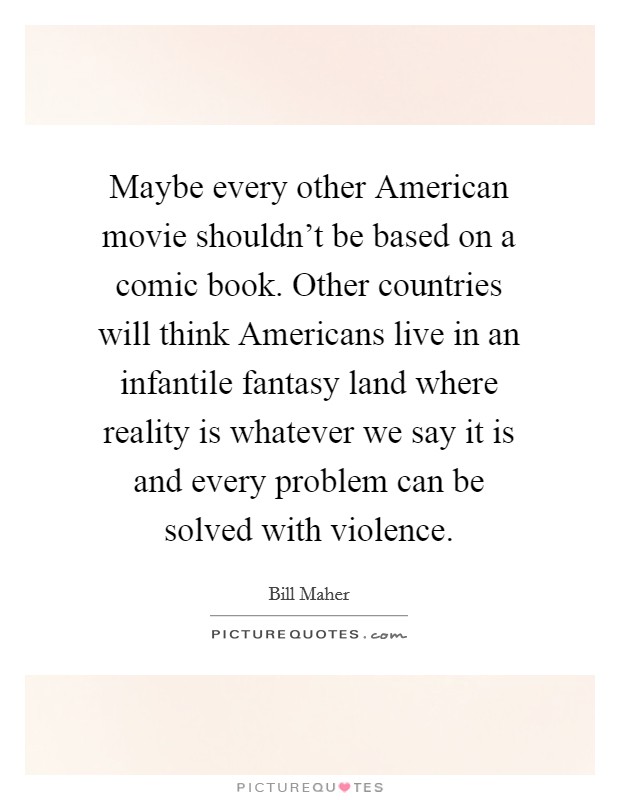 Maybe every other American movie shouldn't be based on a comic book. Other countries will think Americans live in an infantile fantasy land where reality is whatever we say it is and every problem can be solved with violence Picture Quote #1