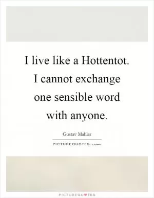 I live like a Hottentot. I cannot exchange one sensible word with anyone Picture Quote #1