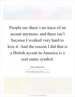 People say there’s no trace of an accent anymore, and there isn’t because I worked very hard to lose it. And the reason I did that is a British accent in America is a real status symbol Picture Quote #1