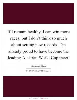 If I remain healthy, I can win more races, but I don’t think so much about setting new records. I’m already proud to have become the leading Austrian World Cup racer Picture Quote #1