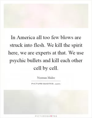 In America all too few blows are struck into flesh. We kill the spirit here, we are experts at that. We use psychic bullets and kill each other cell by cell Picture Quote #1