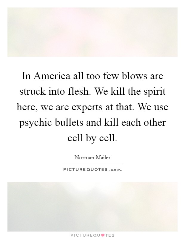 In America all too few blows are struck into flesh. We kill the spirit here, we are experts at that. We use psychic bullets and kill each other cell by cell Picture Quote #1