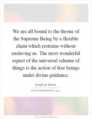 We are all bound to the throne of the Supreme Being by a flexible chain which restrains without enslaving us. The most wonderful aspect of the universal scheme of things is the action of free beings under divine guidance Picture Quote #1