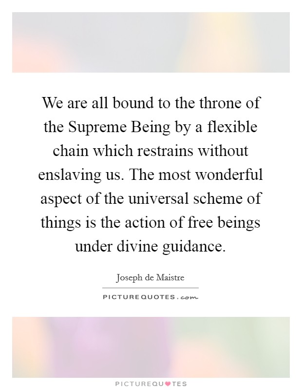 We are all bound to the throne of the Supreme Being by a flexible chain which restrains without enslaving us. The most wonderful aspect of the universal scheme of things is the action of free beings under divine guidance Picture Quote #1