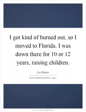 I got kind of burned out, so I moved to Florida. I was down there for 10 or 12 years, raising children Picture Quote #1