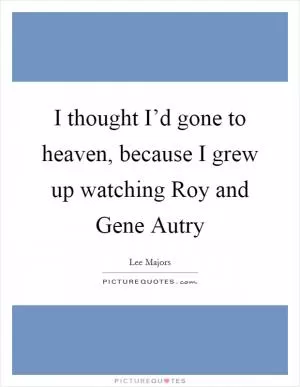 I thought I’d gone to heaven, because I grew up watching Roy and Gene Autry Picture Quote #1