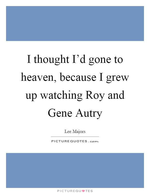 I thought I'd gone to heaven, because I grew up watching Roy and Gene Autry Picture Quote #1