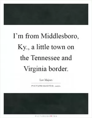 I’m from Middlesboro, Ky., a little town on the Tennessee and Virginia border Picture Quote #1