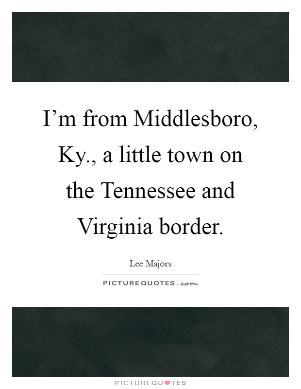 I'm from Middlesboro, Ky., a little town on the Tennessee and Virginia border Picture Quote #1