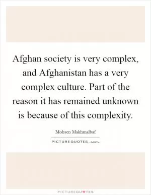 Afghan society is very complex, and Afghanistan has a very complex culture. Part of the reason it has remained unknown is because of this complexity Picture Quote #1