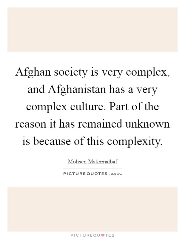 Afghan society is very complex, and Afghanistan has a very complex culture. Part of the reason it has remained unknown is because of this complexity Picture Quote #1