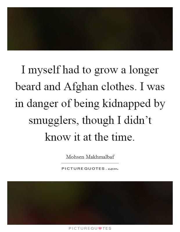 I myself had to grow a longer beard and Afghan clothes. I was in danger of being kidnapped by smugglers, though I didn't know it at the time Picture Quote #1