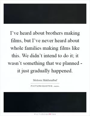 I’ve heard about brothers making films, but I’ve never heard about whole families making films like this. We didn’t intend to do it; it wasn’t something that we planned - it just gradually happened Picture Quote #1