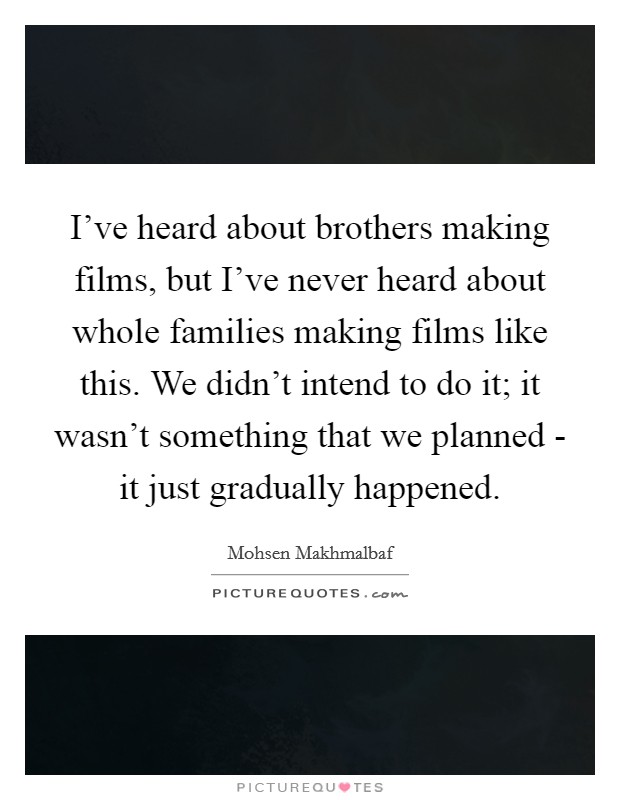 I've heard about brothers making films, but I've never heard about whole families making films like this. We didn't intend to do it; it wasn't something that we planned - it just gradually happened Picture Quote #1