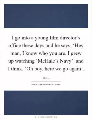 I go into a young film director’s office these days and he says, ‘Hey man, I know who you are. I grew up watching ‘McHale’s Navy’. and I think, ‘Oh boy, here we go again’ Picture Quote #1