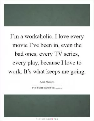I’m a workaholic. I love every movie I’ve been in, even the bad ones, every TV series, every play, because I love to work. It’s what keeps me going Picture Quote #1