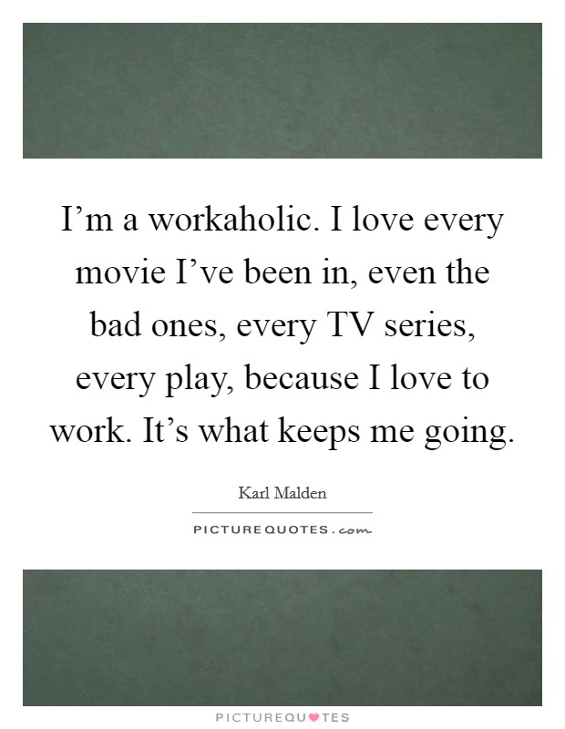 I'm a workaholic. I love every movie I've been in, even the bad ones, every TV series, every play, because I love to work. It's what keeps me going Picture Quote #1