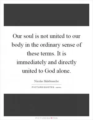Our soul is not united to our body in the ordinary sense of these terms. It is immediately and directly united to God alone Picture Quote #1