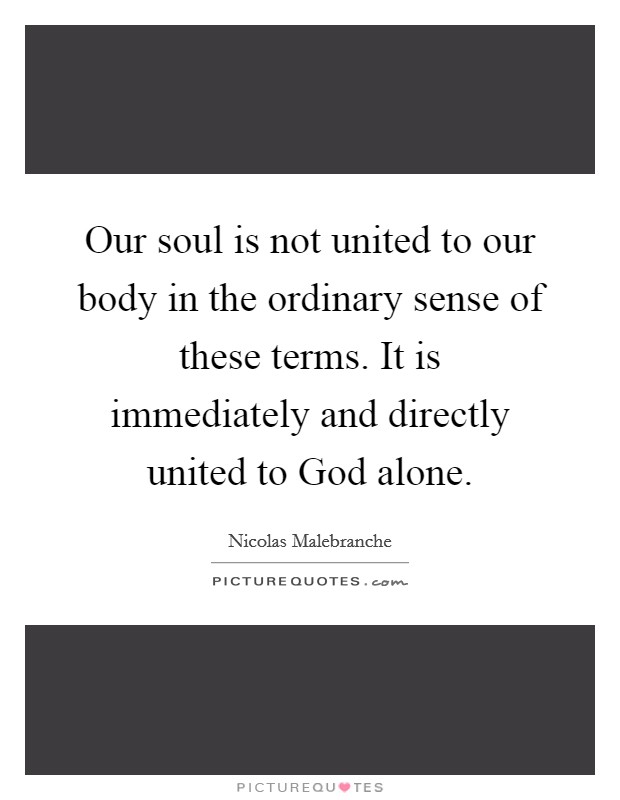Our soul is not united to our body in the ordinary sense of these terms. It is immediately and directly united to God alone Picture Quote #1