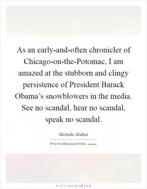 As an early-and-often chronicler of Chicago-on-the-Potomac, I am amazed at the stubborn and clingy persistence of President Barack Obama’s snowblowers in the media. See no scandal, hear no scandal, speak no scandal Picture Quote #1